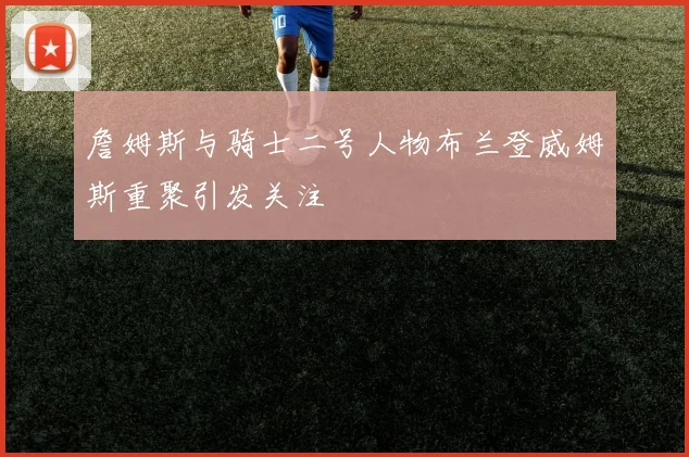 詹姆斯与骑士二号人物布兰登威姆斯重聚引发关注