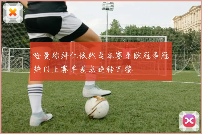 哈曼称拜仁依然是本赛季欧冠争冠热门上赛季差点逆转巴黎