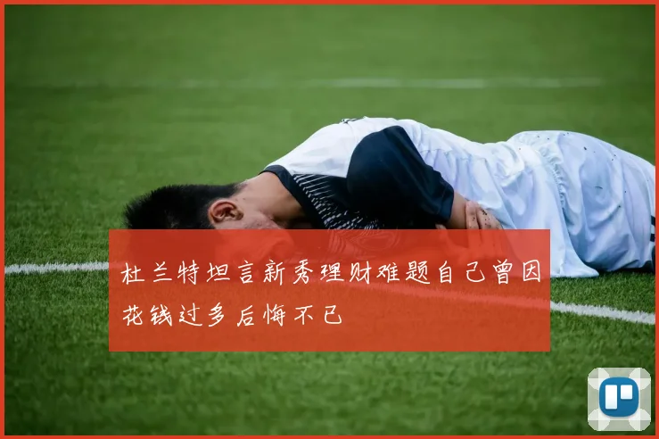 杜兰特坦言新秀理财难题自己曾因花钱过多后悔不已