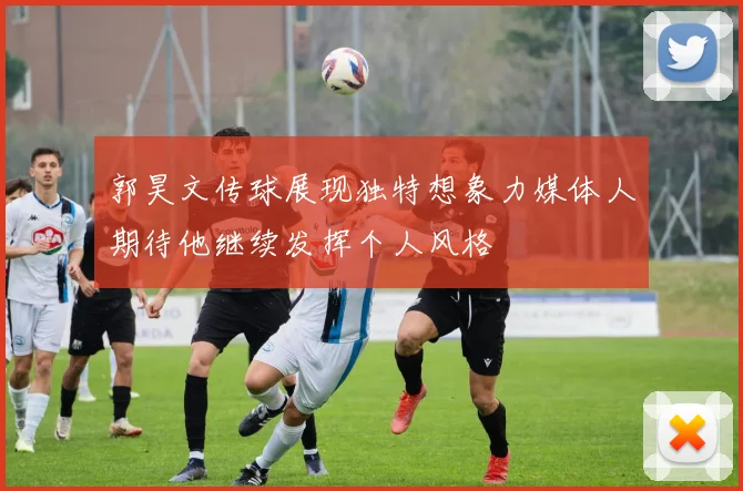 郭昊文传球展现独特想象力媒体人期待他继续发挥个人风格