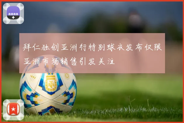 拜仁独创亚洲行特别球衣发布仅限亚洲市场销售引发关注