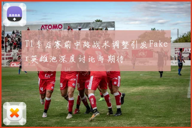 T1季后赛前中路战术调整引发Faker英雄池深度讨论与期待