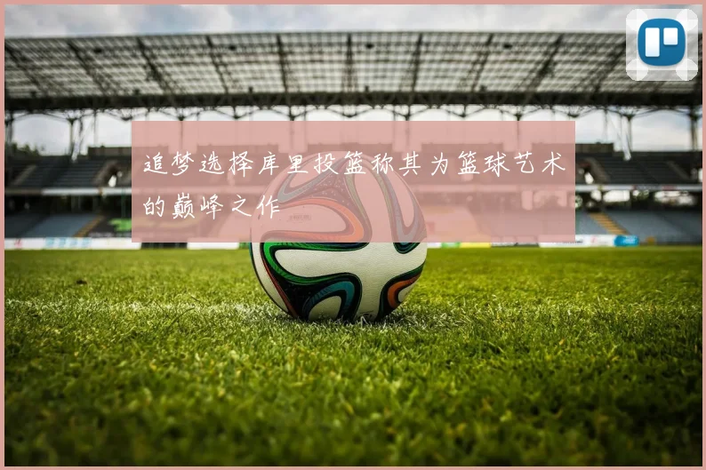 追梦选择库里投篮称其为篮球艺术的巅峰之作