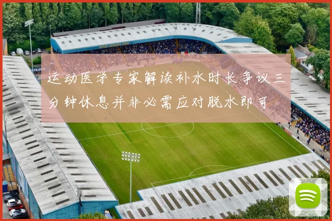 运动医学专家解读补水时长争议三分钟休息并非必需应对脱水即可