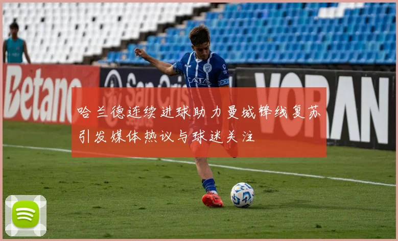 哈兰德连续进球助力曼城锋线复苏引发媒体热议与球迷关注