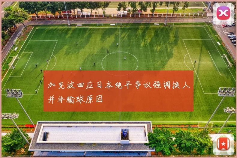 加克波回应日本绝平争议强调换人并非输球原因