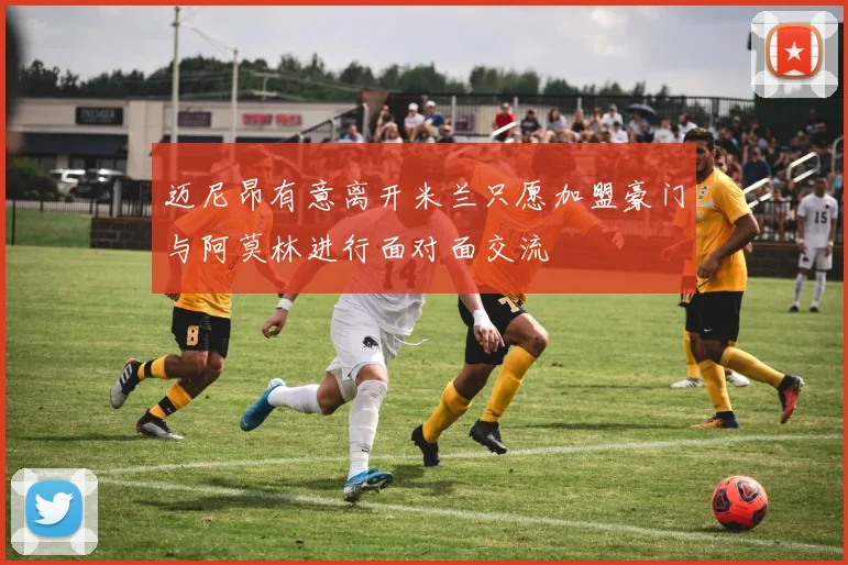 迈尼昂有意离开米兰只愿加盟豪门与阿莫林进行面对面交流