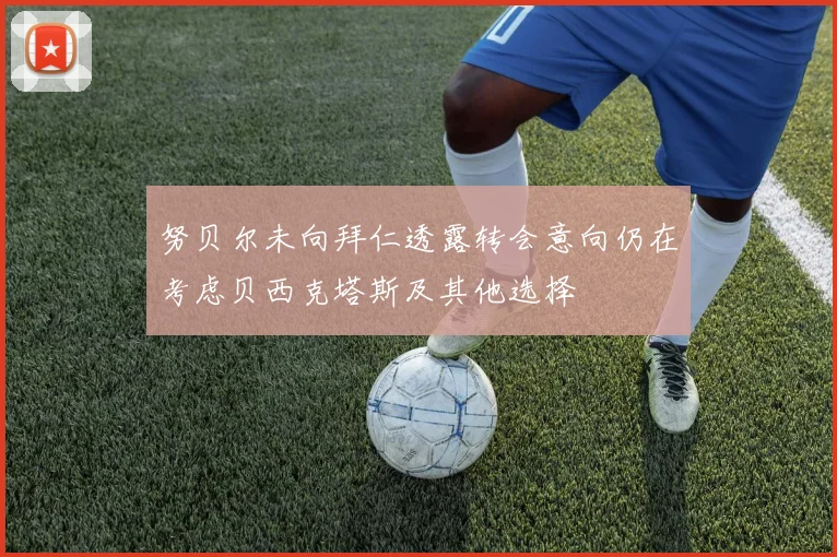 努贝尔未向拜仁透露转会意向仍在考虑贝西克塔斯及其他选择