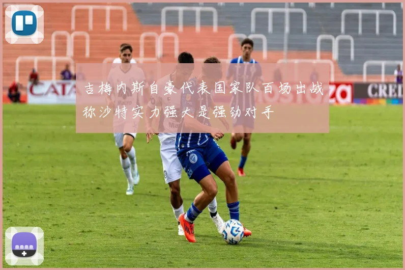 吉梅内斯自豪代表国家队百场出战称沙特实力强大是强劲对手