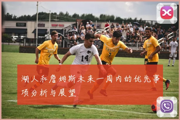 湖人和詹姆斯未来一周内的优先事项分析与展望