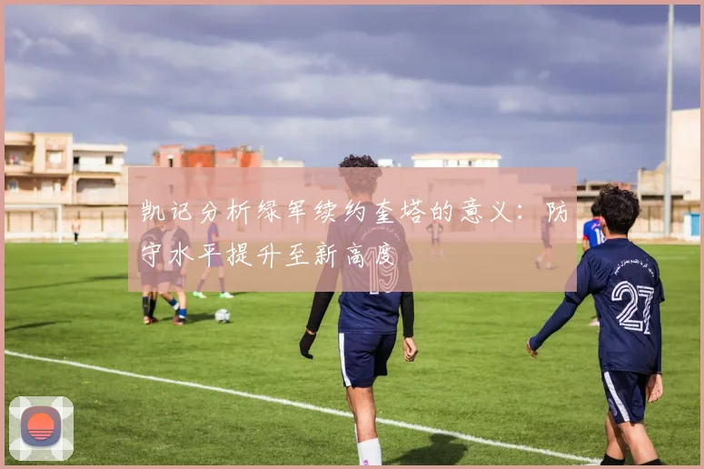 凯记分析绿军续约奎塔的意义：防守水平提升至新高度