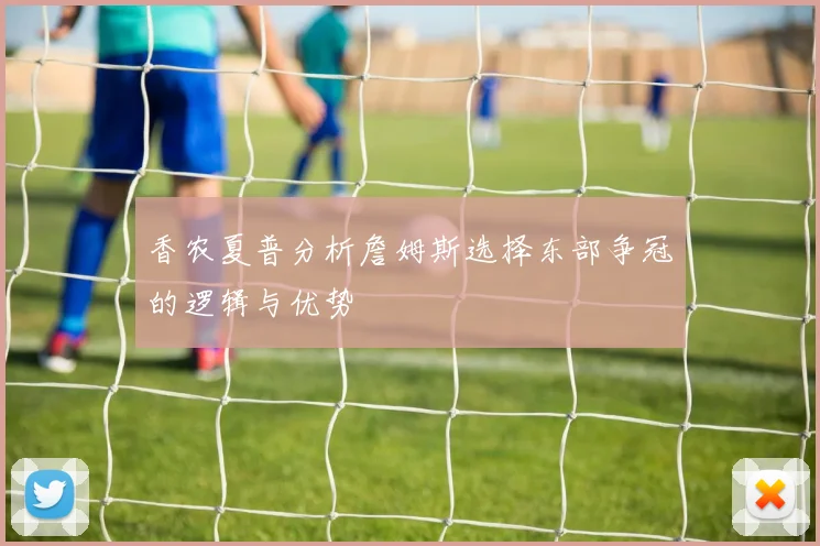 香农夏普分析詹姆斯选择东部争冠的逻辑与优势