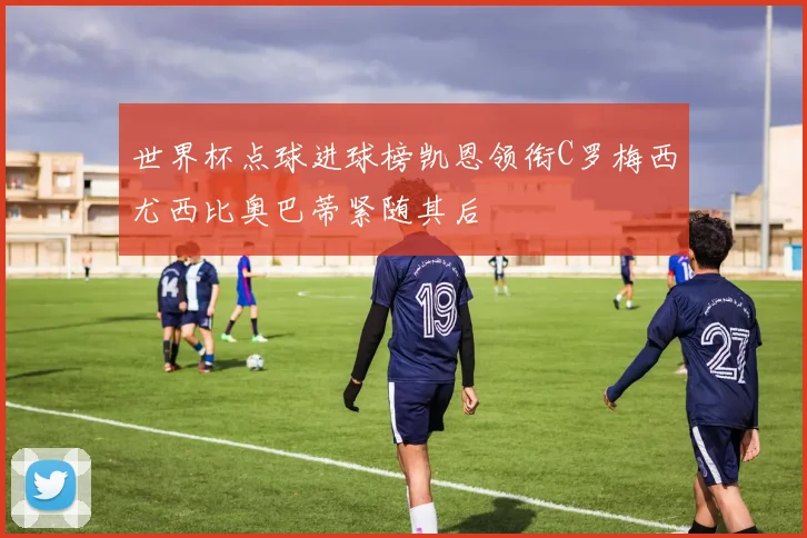 世界杯点球进球榜凯恩领衔C罗梅西尤西比奥巴蒂紧随其后