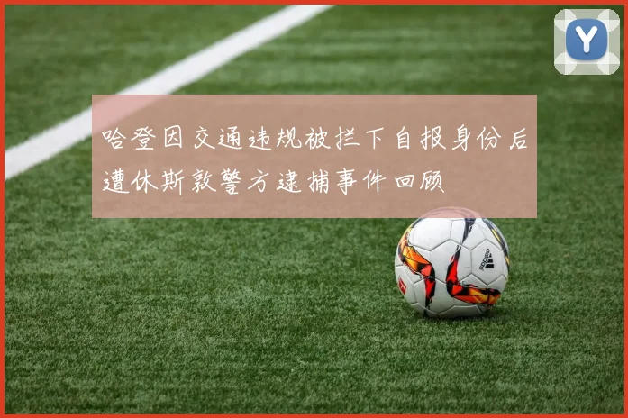 哈登因交通违规被拦下自报身份后遭休斯敦警方逮捕事件回顾