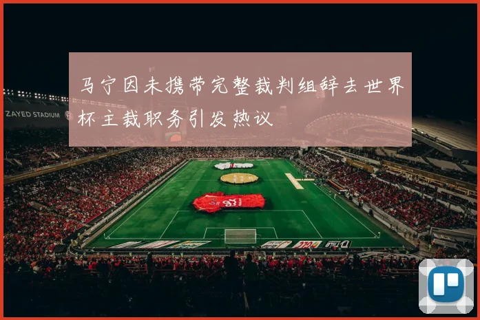 马宁因未携带完整裁判组辞去世界杯主裁职务引发热议