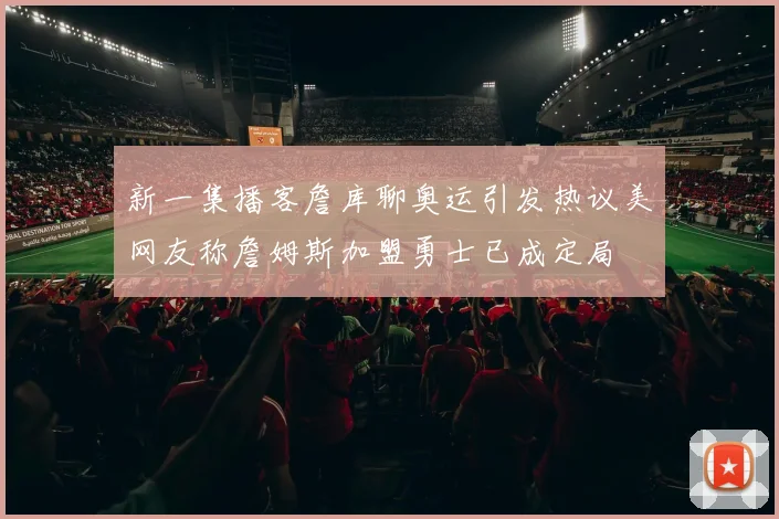 新一集播客詹库聊奥运引发热议美网友称詹姆斯加盟勇士已成定局