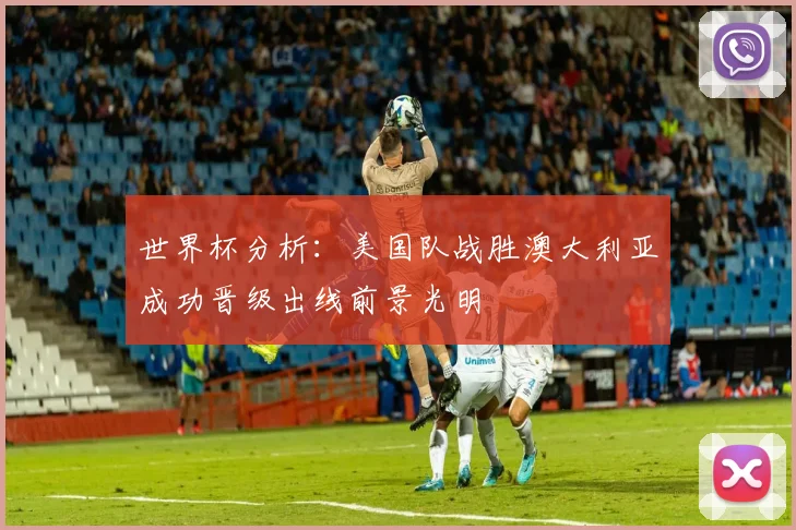 世界杯分析：美国队战胜澳大利亚成功晋级出线前景光明