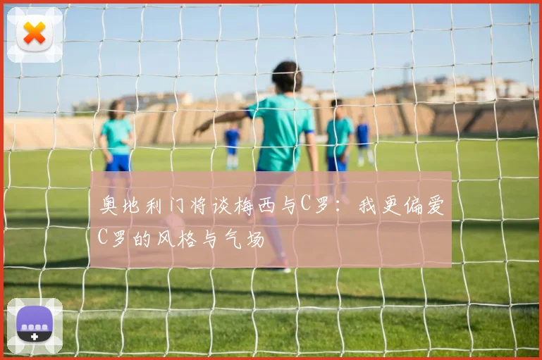 奥地利门将谈梅西与C罗：我更偏爱C罗的风格与气场
