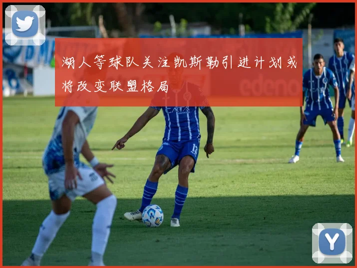 湖人等球队关注凯斯勒引进计划或将改变联盟格局