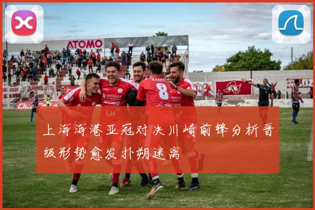 上海海港亚冠对决川崎前锋分析晋级形势愈发扑朔迷离